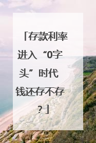 存款利率进入“0字头”时代 钱还存不存？