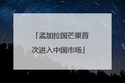 孟加拉国芒果首次进入中国市场