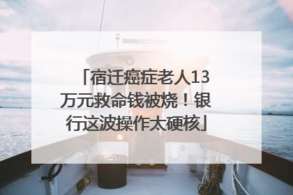 宿迁癌症老人13万元救命钱被烧！银行这波操作太硬核