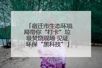 宿迁市生态环境局带你“打卡”垃圾焚烧现场 见证环保“黑科技”