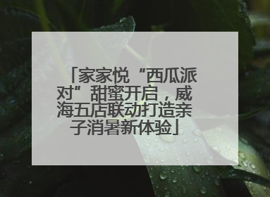 家家悦“西瓜派对”甜蜜开启，威海五店联动打造亲子消暑新体验
