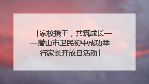 家校携手，共筑成长——潜山市卫民初中成功举行家长开放日活动