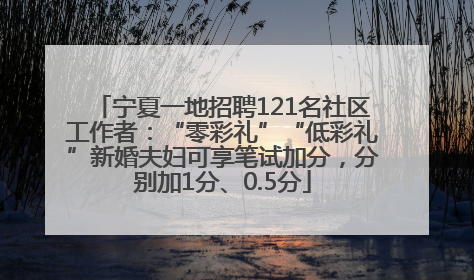 宁夏一地招聘121名社区工作者：“零彩礼”“低彩礼”新婚夫妇可享笔试加分，分别加1分、0.5分