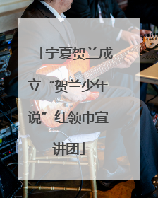 宁夏贺兰成立“贺兰少年说”红领巾宣讲团