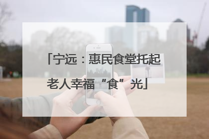 宁远：惠民食堂托起老人幸福“食”光