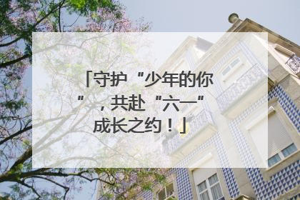 守护“少年的你”，共赴“六一”成长之约！