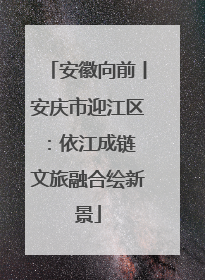 安徽向前丨安庆市迎江区：依江成链 文旅融合绘新景