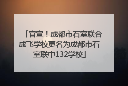 官宣！成都市石室联合成飞学校更名为成都市石室联中132学校