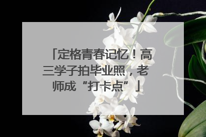 定格青春记忆！高三学子拍毕业照，老师成“打卡点”