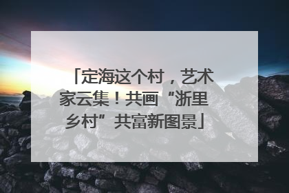 定海这个村，艺术家云集！共画“浙里乡村”共富新图景
