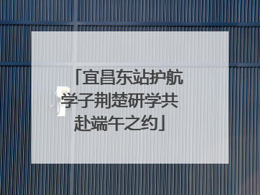 宜昌东站护航学子荆楚研学共赴端午之约