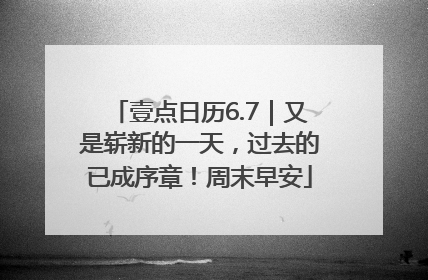 壹点日历6.7｜又是崭新的一天，过去的已成序章！周末早安