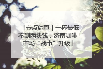 壹点调查｜一杯最低不到两块钱，济南咖啡市场“战事”升级