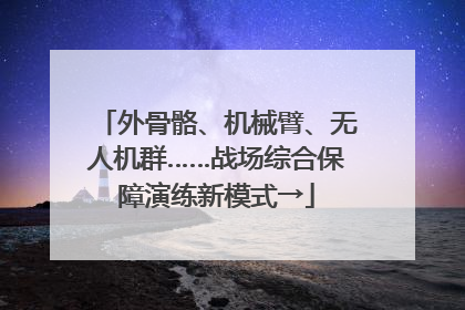 外骨骼、机械臂、无人机群……战场综合保障演练新模式→