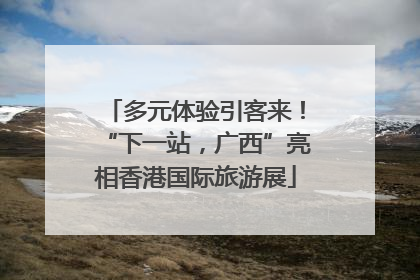多元体验引客来！“下一站，广西”亮相香港国际旅游展
