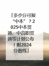 多少分可报“中本”？2025中本贯通、中高职贯通等计划公布！附2024分数线