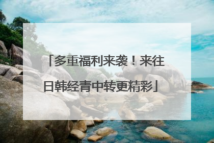 多重福利来袭！来往日韩经青中转更精彩