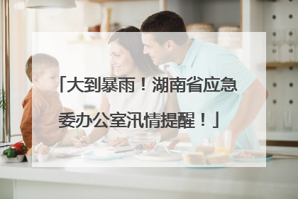 大到暴雨！湖南省应急委办公室汛情提醒！