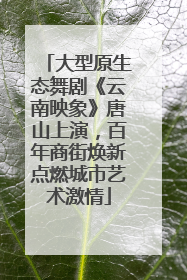 大型原生态舞剧《云南映象》唐山上演，百年商街焕新点燃城市艺术激情