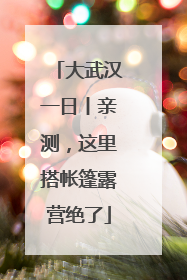 大武汉一日丨亲测，这里搭帐篷露营绝了