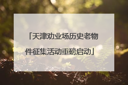 天津劝业场历史老物件征集活动重磅启动