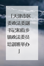 天津市区委政法委副书记和街乡镇政法委员培训班举办