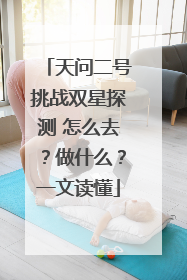 天问二号挑战双星探测 怎么去？做什么？一文读懂