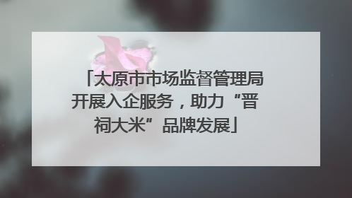 太原市市场监督管理局开展入企服务，助力“晋祠大米”品牌发展
