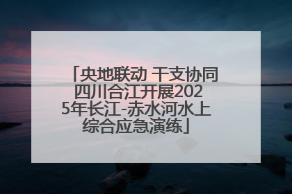 央地联动 干支协同 四川合江开展2025年长江-赤水河水上综合应急演练