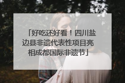 好吃还好看！四川盐边县非遗代表性项目亮相成都国际非遗节
