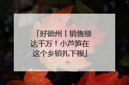 好德州丨销售额达千万！小芦笋在这个乡镇扎下根
