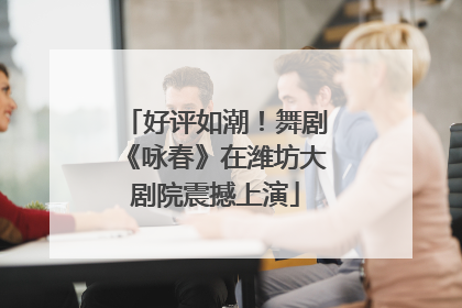 好评如潮！舞剧《咏春》在潍坊大剧院震撼上演