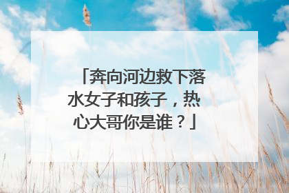 奔向河边救下落水女子和孩子，热心大哥你是谁？