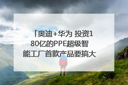 奥迪+华为 投资180亿的PPE超级智能工厂首款产品要搞大事情？｜粤港澳车展