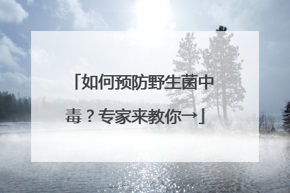 如何预防野生菌中毒？专家来教你→