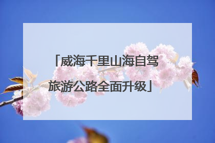 威海千里山海自驾旅游公路全面升级