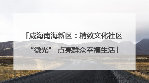 威海南海新区：精致文化社区“微光” 点亮群众幸福生活