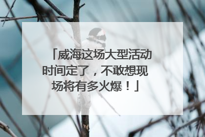 威海这场大型活动时间定了，不敢想现场将有多火爆！