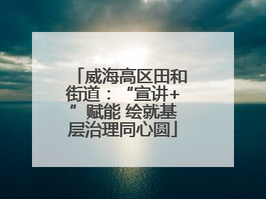 威海高区田和街道：“宣讲+”赋能 绘就基层治理同心圆