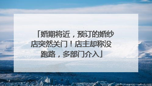 婚期将近，预订的婚纱店突然关门！店主却称没跑路，多部门介入