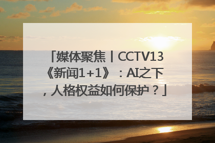 媒体聚焦丨CCTV13《新闻1+1》：AI之下，人格权益如何保护？