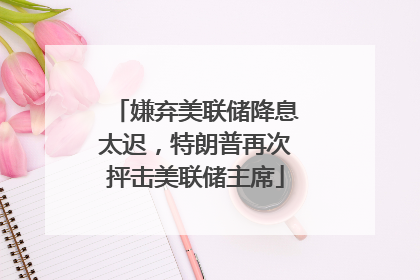 嫌弃美联储降息太迟，特朗普再次抨击美联储主席