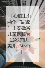 心脏上有两个“窟窿”！安徽省儿童医院为13岁唐氏患儿“补心”