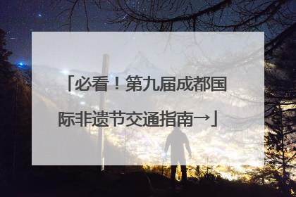 必看！第九届成都国际非遗节交通指南→