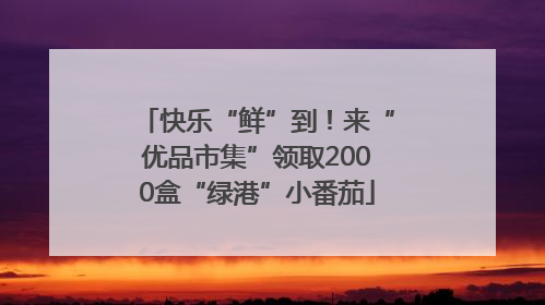 快乐“鲜”到！来“优品市集”领取2000盒“绿港”小番茄