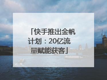 快手推出金帆计划：20亿流量赋能获客