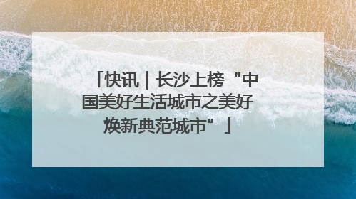 快讯｜长沙上榜“中国美好生活城市之美好焕新典范城市”