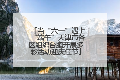 当“六一”遇上“端午”天津市各区组织台胞开展多彩活动迎庆佳节