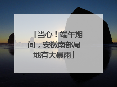 当心！端午期间，安徽南部局地有大暴雨