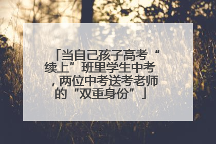 当自己孩子高考“续上”班里学生中考，两位中考送考老师的“双重身份”